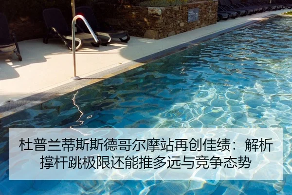 杜普兰蒂斯斯德哥尔摩站再创佳绩：解析撑杆跳极限还能推多远与竞争态势
