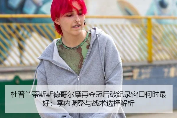 杜普兰蒂斯斯德哥尔摩再夺冠后破纪录窗口何时最好：季内调整与战术选择解析