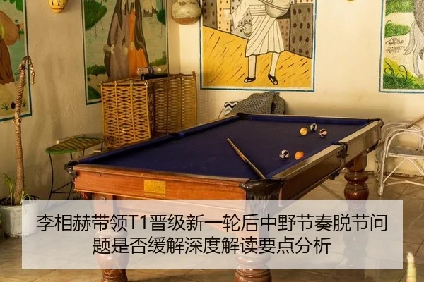 李相赫带领T1晋级新一轮后中野节奏脱节问题是否缓解深度解读要点分析